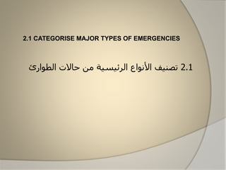 2.1 CATEGORISE MAJOR TYPES OF EMERGENCIES
2.1‫تصنيف‬‫األ‬‫وناا‬‫ال‬‫رئيسية‬‫الطاارئ‬ ‫حاالت‬ ‫من‬
 