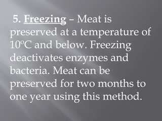 5. Freezing – Meat is
preserved at a temperature of
10ºC and below. Freezing
deactivates enzymes and
bacteria. Meat can be
preserved for two months to
one year using this method.
 