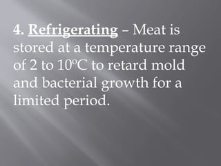 4. Refrigerating – Meat is
stored at a temperature range
of 2 to 10ºC to retard mold
and bacterial growth for a
limited period.
 