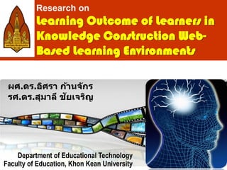 Learning Outcome of Learners in
Knowledge Construction Web-
Based Learning Environments
Department of Educational Technology
Faculty of Education, Khon Kean University
ผศ.ดร.อิศรา ก้านจักร
รศ.ดร.สุมาลี ชัยเจริญ
Research on
 