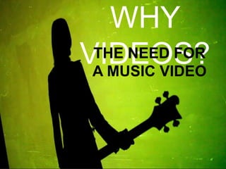WHY
VIDEOS?
 THE NEED FOR
 A MUSIC VIDEO
 