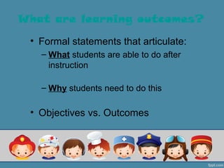 What are learning outcomes?
 • Formal statements that articulate:
   – What students are able to do after
     instruction

   – Why students need to do this

 • Objectives vs. Outcomes
 