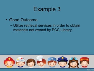 Example 3
• Good Outcome
  – Utilize retrieval services in order to obtain
    materials not owned by PCC Library.
 