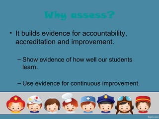 Why assess?
• It builds evidence for accountability,
  accreditation and improvement.

  – Show evidence of how well our students
    learn.

  – Use evidence for continuous improvement.
 
