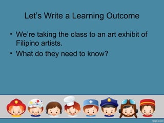 Let’s Write a Learning Outcome

• We’re taking the class to an art exhibit of
  Filipino artists.
• What do they need to know?
 
