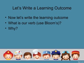Let’s Write a Learning Outcome

• Now let’s write the learning outcome
• What is our verb (use Bloom’s)?
• Why?
 