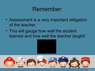 Remember:
• Assessment is a very important obligation
  of the teacher.
• This will gauge how well the student
  learned and how well the teacher taught!
 
