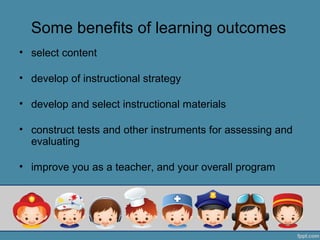 Some benefits of learning outcomes
• select content

• develop of instructional strategy

• develop and select instructional materials

• construct tests and other instruments for assessing and
  evaluating

• improve you as a teacher, and your overall program
 