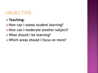  Teaching:
 How can I assess student learning?
 How can I moderate another subject?
 What should I be learning?
 Which areas should I focus on more?
 