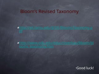 Bloom’s Revised Taxonomy
http://eit.tamu.edu/JJ/DE/BloomsTaxonomy.p
df
http://www.odu.edu/educ/roverbau/Bloom/bl
ooms_taxonomy.htm
•Good luck!
 