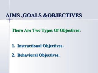 AIMS ,GOALS &OBJECTIVES
There Are Two Types Of Objectives:

1. Instructional Objectives .
2. Behavioral Objectives.

 