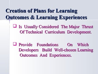 Creation of Plans for Learning
Outcomes & Learning Experiences
 Is Usually Considered The Major Thrust
Of Technical Curriculum Development.
 Provide Foundations
On Which
Developers Build Well-chosen Learning
Outcomes And Experiences.

 