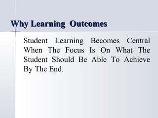 Why Learning Outcomes
Student Learning Becomes Central
When The Focus Is On What The
Student Should Be Able To Achieve
By The End.

 