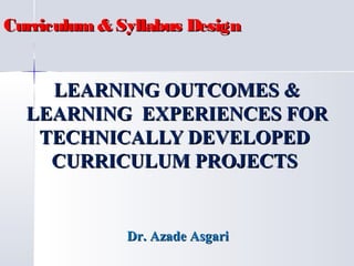 Curriculum & Syllabus Design

LEARNING OUTCOMES &
LEARNING EXPERIENCES FOR
TECHNICALLY DEVELOPED
CURRICULUM PROJECTS

Dr. Azade Asgari

 