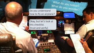 2
Flight Deck by
Wayan Volta
on flickr CC
Okay, but let’s look at
this checklist.
[trust and verify]
Do you understand
how to fly an airplane? Yes
 