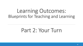 Learning Outcomes:
Blueprints for Teaching and Learning
40
Part 2: Your Turn
 