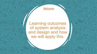 Learning outcomes
of system analysis
and design and how
we will apply this.
Welcome
 