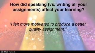 CC-BY JD Hancock
“I found ... that I would ... unearth more thoughts
and opinions as I spoke them out loud while
looking at the content, as opposed to looking at
the content, forming an opinion, then looking at
my text as I wrote it.”
 