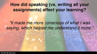 CC-BY JD Hancock
How did speaking (vs. writing all your
assignments) affect your learning?
“I felt the need to more fully research the
material before leaving comments. I wanted
to sound proﬁcient when discussing
questions in voice comments.”
 