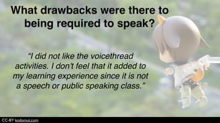 CC-BY JD Hancock
“I felt more motivated to produce a better
quality assignment.”
How did speaking (vs. writing all your
assignments) affect your learning?
 