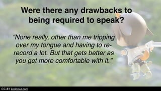 CC-BY JD Hancock
“I was able to remember more information
because when I read something I often get
distracted and it’s harder for me to retain
information.”
How did speaking (vs. writing all your
assignments) affect your learning?
 