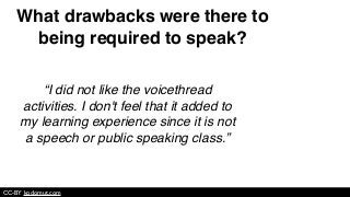 “I did not like the voicethread
activities. I don't feel that it added to
my learning experience since it is not
a speech or public speaking class.”
CC-BY kodomut.com
What drawbacks were there to
being required to speak?
 