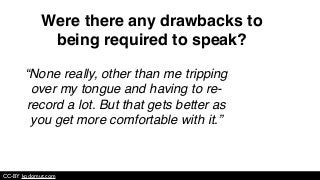 “None really, other than me tripping
over my tongue and having to re-
record a lot. But that gets better as
you get more comfortable with it.”
CC-BY kodomut.com
Were there any drawbacks to
being required to speak?
 