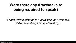 “I don't think it affected my learning in any way. But,
it did make things more interesting.”
CC-BY kodomut.com
Were there any drawbacks to
being required to speak?
 