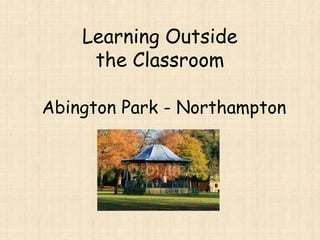 Learning Outside
the Classroom
Abington Park - Northampton
 