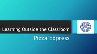 Learning Outside the Classroom
Pizza Express
 