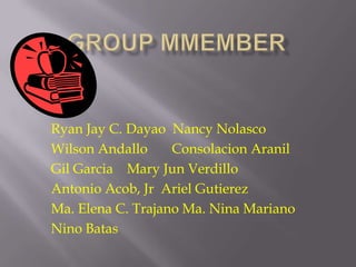 Group MmemberRyan Jay C. Dayao  Nancy NolascoWilson AndalloConsolacionAranilGil Garcia    Mary Jun VerdilloAntonio Acob, Jr  Ariel GutierezMa. Elena C. Trajano Ma. Nina MarianoNino Batas