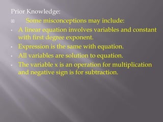 Prior Knowledge:     Some misconceptions may include:A linear equation involves variables and constant with first degree exponent.