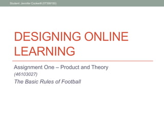 Student: Jennifer Cockerill (07399150)




   DESIGNING ONLINE
   LEARNING
   Assignment One – Product and Theory
   (46103027)
   The Basic Rules of Football
 