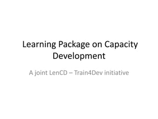 Learning Package on Capacity
       Development
 A joint LenCD – Train4Dev initiative
 