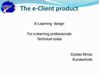 The e-Client product E-Learning  design  For e-learning professionals Technical notes Costas Minos Eurotechniki 1 