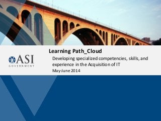 Learning Path_Cloud
Developing specialized competencies, skills, and
experience in the Acquisition of IT
May-June 2014
 