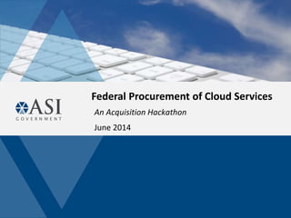 Federal Procurement of Cloud Services
An Acquisition Hackathon
June 2014
 