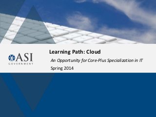 Learning Path: Cloud
An Opportunity for Core-Plus Specialization in IT
Spring 2014
 