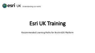 Esri UK Training
Recommended Learning Paths for the ArcGIS Platform
 