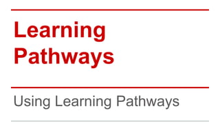 Learning 
Pathways 
Using Learning Pathways 
 