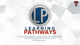 L E A R N I N G
PATHWAYS
Learning Pathway design based on Sudhir Vasal’s Model | DISD
Presentation by the 2017 PL Cohort for TTU
By Fredy Cisneros
 