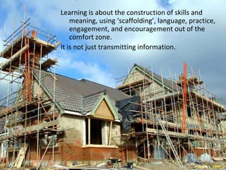 Learning is about the construction of skills and
    meaning, using ‘scaffolding’, language, practice,
    engagement, and...