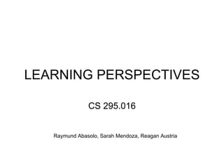 LEARNING PERSPECTIVES CS 295.016 Raymund Abasolo, Sarah Mendoza, Reagan Austria 