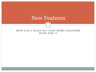 H O W C A N I M A K E M Y C O D E M O R E A W E S O M E
W I T H P H P 7 ?
New Features
 