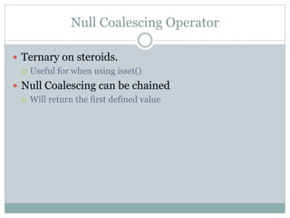 Null Coalescing Operator
 Ternary on steroids.
 Useful for when using isset()
 Null Coalescing can be chained
 Will return the first defined value
 