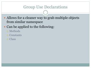 Group Use Declarations
 Allows for a cleaner way to grab multiple objects
from similar namespace
 Can be applied to the following:
 Methods
 Constants
 Class
 