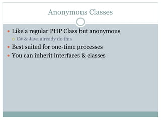 Anonymous Classes
 Like a regular PHP Class but anonymous
 C# & Java already do this
 Best suited for one-time processes
 You can inherit interfaces & classes
 