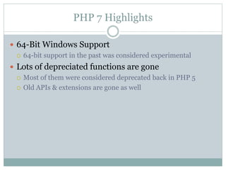 PHP 7 Highlights
 64-Bit Windows Support
 64-bit support in the past was considered experimental
 Lots of depreciated functions are gone
 Most of them were considered deprecated back in PHP 5
 Old APIs & extensions are gone as well
 