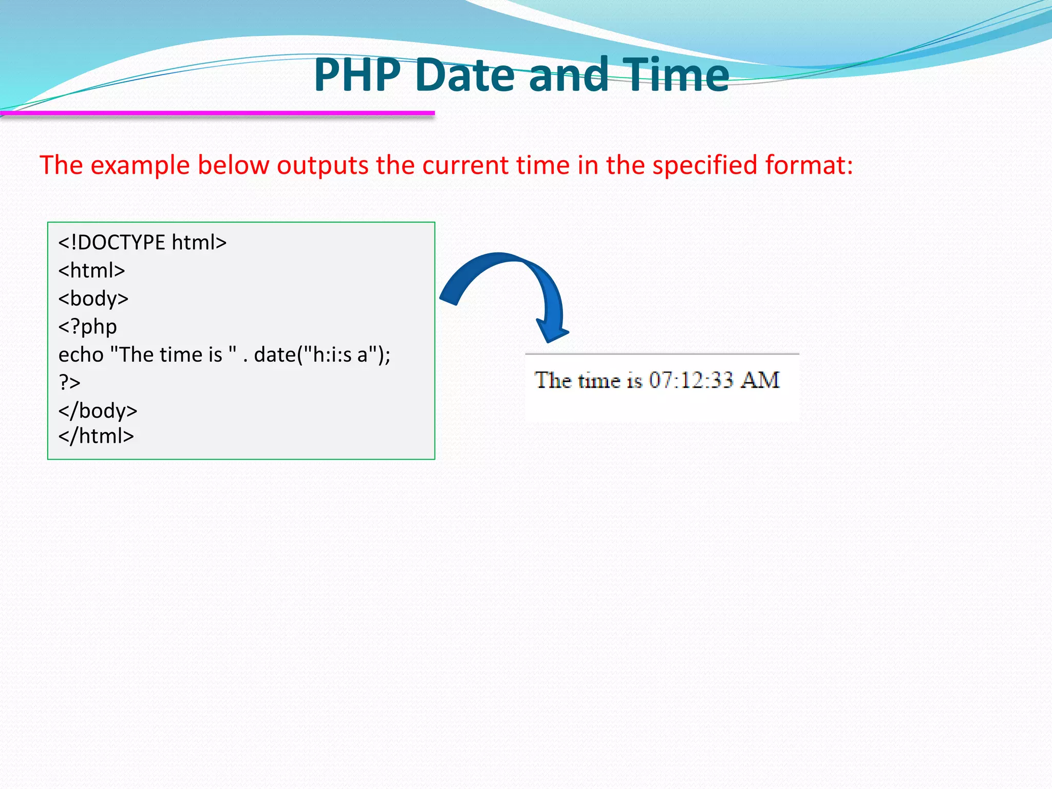 PHP Date and Time The example below outputs the current time in the specified format: <!DOCTYPE html> <html> <body> <?php echo "The time is " . date("h:i:s a"); ?> </body> </html> 