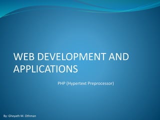 WEB DEVELOPMENT AND
APPLICATIONS
PHP (Hypertext Preprocessor)
By: Gheyath M. Othman
 